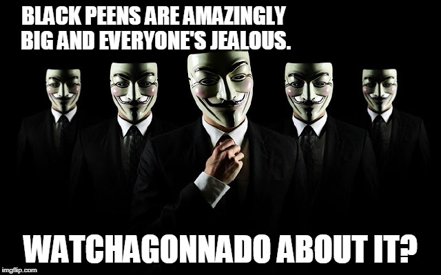 we are legion. | BLACK PEENS ARE AMAZINGLY BIG AND EVERYONE'S JEALOUS. WATCHAGONNADO ABOUT IT? | image tagged in anonymous | made w/ Imgflip meme maker