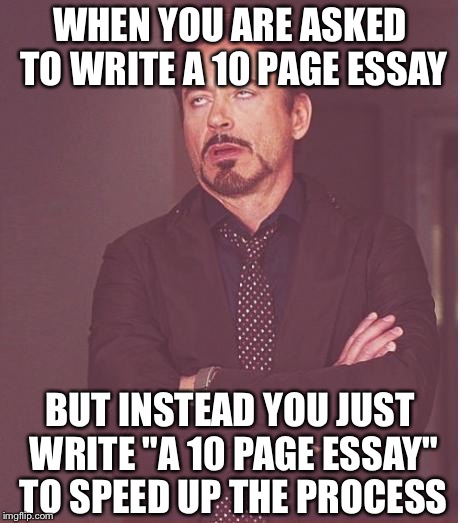 Essay Writing | WHEN YOU ARE ASKED TO WRITE A 10 PAGE ESSAY; BUT INSTEAD YOU JUST WRITE "A 10 PAGE ESSAY" TO SPEED UP THE PROCESS | image tagged in memes,face you make robert downey jr | made w/ Imgflip meme maker