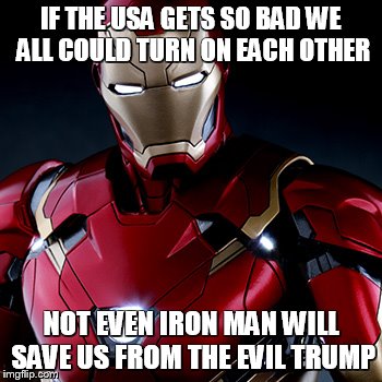 Ironic Iron Man | IF THE USA GETS SO BAD WE ALL COULD TURN ON EACH OTHER; NOT EVEN IRON MAN WILL SAVE US FROM THE EVIL TRUMP | image tagged in ironic iron man | made w/ Imgflip meme maker