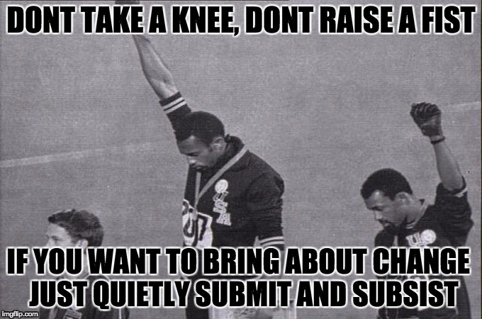 DONT TAKE A KNEE,
DONT RAISE A FIST; IF YOU WANT TO BRING ABOUT CHANGE
  JUST QUIETLY SUBMIT AND SUBSIST | image tagged in take a knee | made w/ Imgflip meme maker