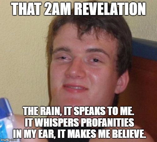 2AM Revelations | THAT 2AM REVELATION; THE RAIN, IT SPEAKS TO ME. IT WHISPERS PROFANITIES IN MY EAR, IT MAKES ME BELIEVE. | image tagged in memes,10 guy,poetry,deep shit | made w/ Imgflip meme maker