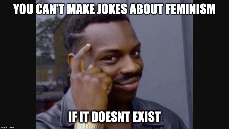 YOU CAN'T MAKE JOKES ABOUT FEMINISM; IF IT DOESNT EXIST | image tagged in you can't meme | made w/ Imgflip meme maker
