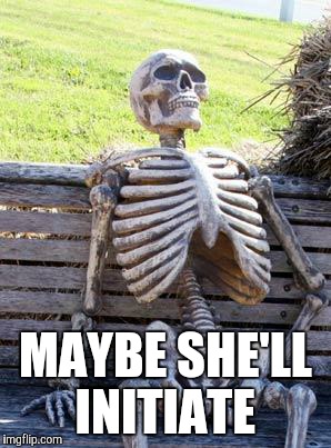 Waiting Skeleton Meme | MAYBE SHE'LL INITIATE | image tagged in memes,waiting skeleton | made w/ Imgflip meme maker