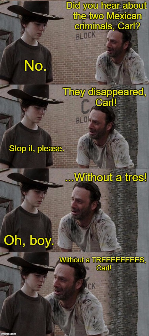 Rick and Carl Long | Did you hear about the two Mexican criminals, Carl? No. They disappeared, Carl! Stop it, please. ...Without a tres! Oh, boy. Without a TREEEEEEEES, Carl! | image tagged in memes,rick and carl long | made w/ Imgflip meme maker