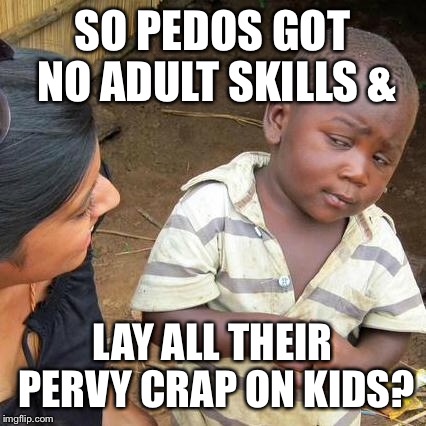 Third World Skeptical Kid Meme | SO PEDOS GOT NO ADULT SKILLS & LAY ALL THEIR PERVY CRAP ON KIDS? | image tagged in memes,third world skeptical kid | made w/ Imgflip meme maker