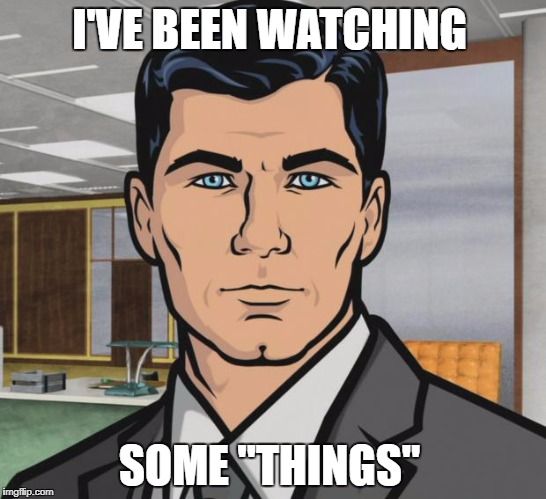 What "things"?
 | I'VE BEEN WATCHING; SOME "THINGS" | image tagged in memes,archer | made w/ Imgflip meme maker