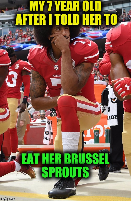 Kaepernick_kneeling | MY 7 YEAR OLD AFTER I TOLD HER TO; EAT HER BRUSSEL SPROUTS | image tagged in kaepernick_kneeling | made w/ Imgflip meme maker
