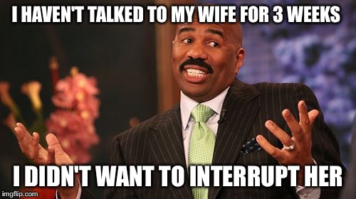 I HAVEN'T TALKED TO MY WIFE FOR 3 WEEKS; I DIDN'T WANT TO INTERRUPT HER | image tagged in memes,steve harvey | made w/ Imgflip meme maker