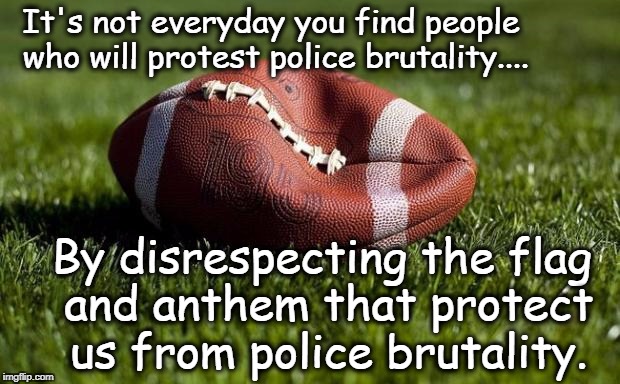 Deflated football | It's not everyday you find people who will protest police brutality.... By disrespecting the flag and anthem that protect us from police brutality. | image tagged in deflated football,football,nfl,liberal logic,nfl football,liberals | made w/ Imgflip meme maker