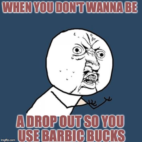 Y U No | WHEN YOU DON'T WANNA BE; A DROP OUT SO YOU USE BARBIC BUCKS | image tagged in memes,y u no | made w/ Imgflip meme maker