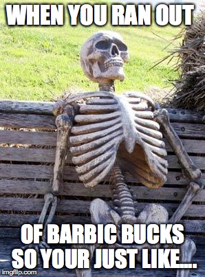 Waiting Skeleton | WHEN YOU RAN OUT; OF BARBIC BUCKS SO YOUR JUST LIKE.... | image tagged in memes,waiting skeleton | made w/ Imgflip meme maker