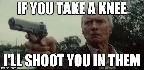 This would be bad@$$ | IF YOU TAKE A KNEE; I'LL SHOOT YOU IN THEM | image tagged in clint eastwood | made w/ Imgflip meme maker