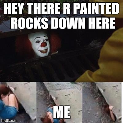 pennywise in sewer | HEY THERE R PAINTED ROCKS DOWN HERE; ME | image tagged in pennywise in sewer | made w/ Imgflip meme maker