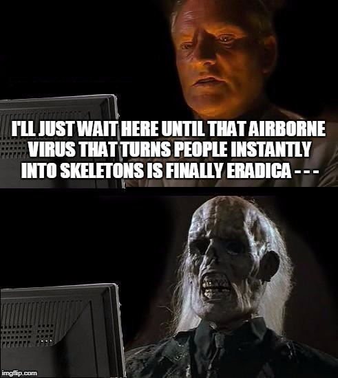 Another One Bites The Dust | I'LL JUST WAIT HERE UNTIL THAT AIRBORNE VIRUS THAT TURNS PEOPLE INSTANTLY INTO SKELETONS IS FINALLY ERADICA - - - | image tagged in memes,ill just wait here | made w/ Imgflip meme maker