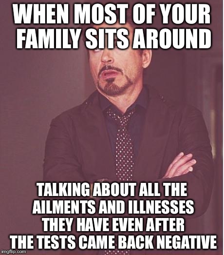Face You Make Robert Downey Jr Meme | WHEN MOST OF YOUR FAMILY SITS AROUND; TALKING ABOUT ALL THE AILMENTS AND ILLNESSES THEY HAVE EVEN AFTER THE TESTS CAME BACK NEGATIVE | image tagged in memes,face you make robert downey jr | made w/ Imgflip meme maker