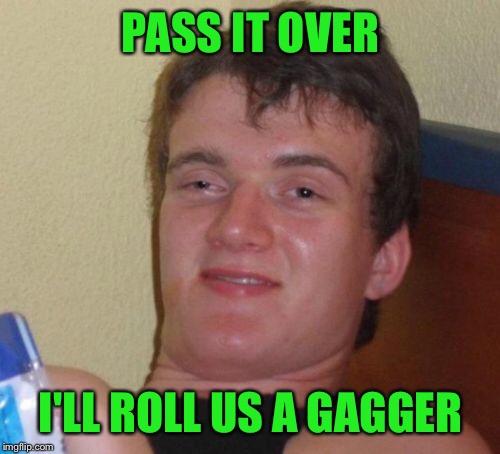 10 Guy Meme | PASS IT OVER I'LL ROLL US A GAGGER | image tagged in memes,10 guy | made w/ Imgflip meme maker