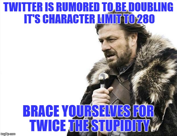 Brace Yourselves X is Coming | TWITTER IS RUMORED TO BE DOUBLING IT'S CHARACTER LIMIT TO 280; BRACE YOURSELVES FOR TWICE THE STUPIDITY | image tagged in memes,brace yourselves x is coming | made w/ Imgflip meme maker