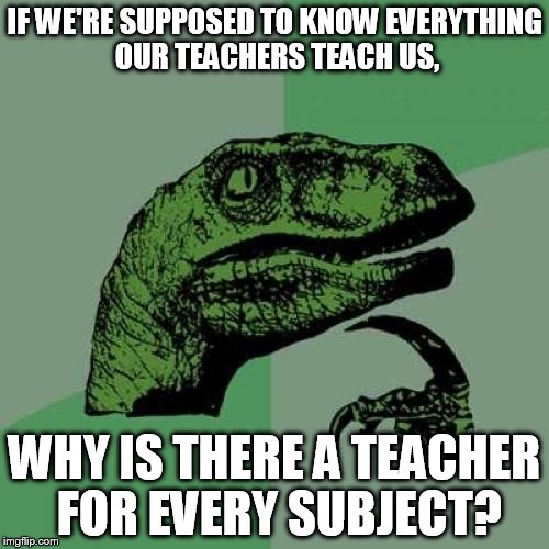 Philosoraptor Meme | IF WE'RE SUPPOSED TO KNOW EVERYTHING OUR TEACHERS TEACH US, WHY IS THERE A TEACHER FOR EVERY SUBJECT? | image tagged in memes,philosoraptor | made w/ Imgflip meme maker