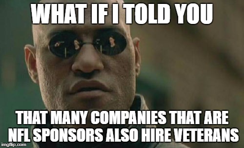 Do not boycott the NFL | WHAT IF I TOLD YOU; THAT MANY COMPANIES THAT ARE NFL SPONSORS ALSO HIRE VETERANS | image tagged in memes,matrix morpheus | made w/ Imgflip meme maker