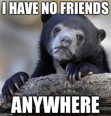 Confession Bear Meme | I HAVE NO FRIENDS ANYWHERE | image tagged in memes,confession bear | made w/ Imgflip meme maker