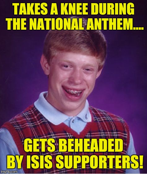 Bad Luck Brian Meme | TAKES A KNEE DURING THE NATIONAL ANTHEM.... GETS BEHEADED BY ISIS SUPPORTERS! | image tagged in memes,bad luck brian | made w/ Imgflip meme maker