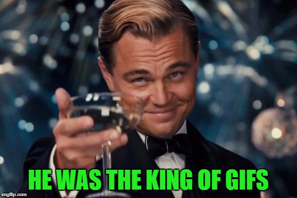 Leonardo Dicaprio Cheers Meme | HE WAS THE KING OF GIFS | image tagged in memes,leonardo dicaprio cheers | made w/ Imgflip meme maker