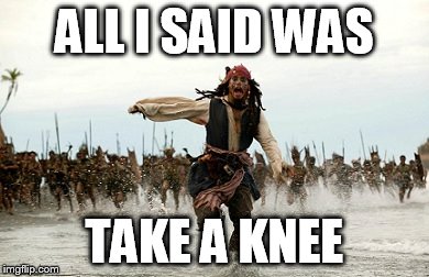 pirates of the caribbean | ALL I SAID WAS; TAKE A KNEE | image tagged in pirates of the caribbean | made w/ Imgflip meme maker