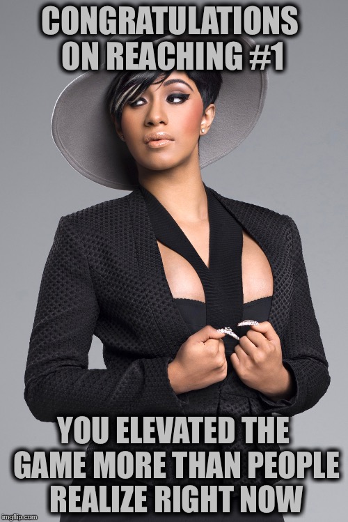 CONGRATULATIONS ON REACHING #1; YOU ELEVATED THE GAME MORE THAN PEOPLE REALIZE RIGHT NOW | image tagged in cardi b,top 40,memes,hip hop,nyc | made w/ Imgflip meme maker
