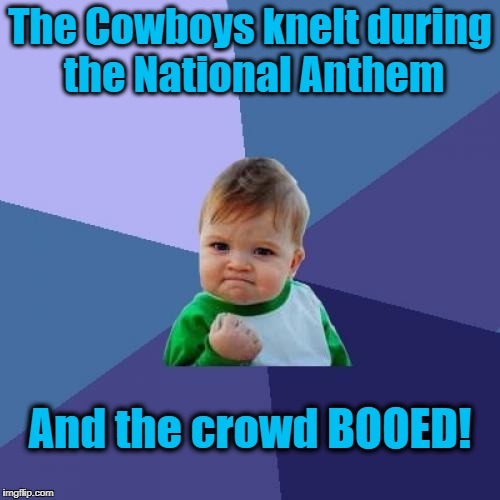 The players may have the right to kneel,  but the fans have EVERY RIGHT to boo and hiss! | The Cowboys knelt during the National Anthem; And the crowd BOOED! | image tagged in memes,success kid | made w/ Imgflip meme maker