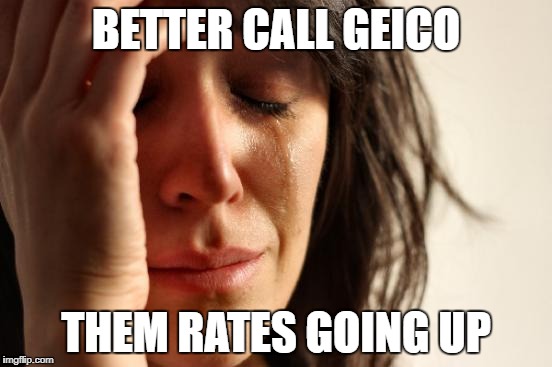 First World Problems Meme | BETTER CALL GEICO THEM RATES GOING UP | image tagged in memes,first world problems | made w/ Imgflip meme maker