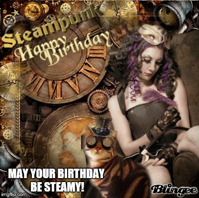 Steampunk Birthday | MAY YOUR BIRTHDAY BE STEAMY! | image tagged in steampunk birthday | made w/ Imgflip meme maker