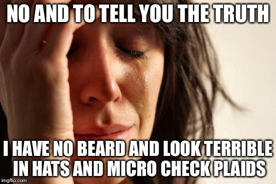 First World Problems Meme | NO AND TO TELL YOU THE TRUTH I HAVE NO BEARD AND LOOK TERRIBLE IN HATS AND MICRO CHECK PLAIDS | image tagged in memes,first world problems | made w/ Imgflip meme maker