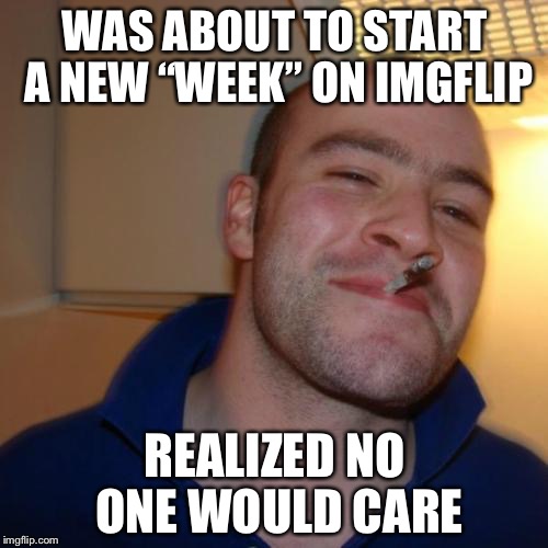 WAS ABOUT TO START A NEW “WEEK” ON IMGFLIP; REALIZED NO ONE WOULD CARE | image tagged in good guy greg,memes,imgflip | made w/ Imgflip meme maker