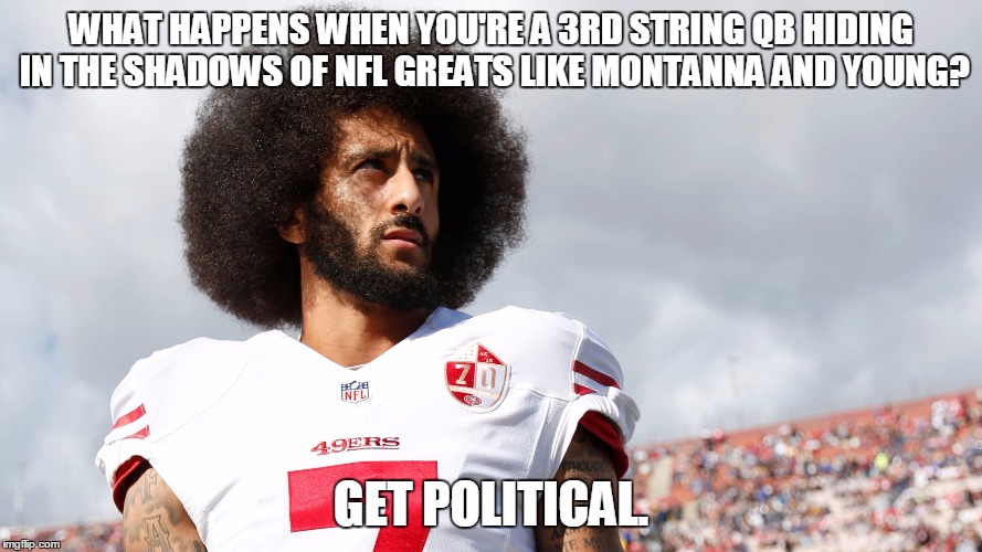 When You Are Terrible At Your Job? Get Political. | WHAT HAPPENS WHEN YOU'RE A 3RD STRING QB HIDING IN THE SHADOWS OF NFL GREATS LIKE MONTANNA AND YOUNG? GET POLITICAL. | image tagged in funny,kaepernick,take a knee,nfl | made w/ Imgflip meme maker
