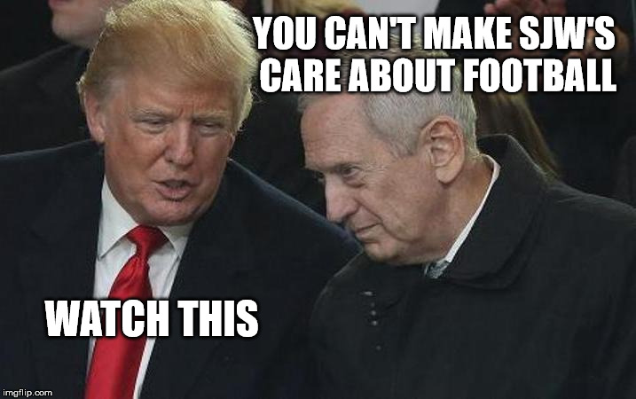 YOU CAN'T MAKE SJW'S CARE ABOUT FOOTBALL; WATCH THIS | image tagged in donald trump,mad dog mattis,social justice warrior,nfl football | made w/ Imgflip meme maker