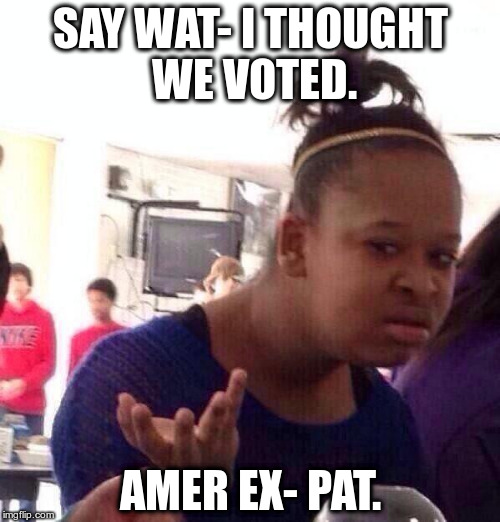 Black Girl Wat Meme |  SAY WAT- I THOUGHT WE VOTED. AMER EX- PAT. | image tagged in memes,black girl wat | made w/ Imgflip meme maker
