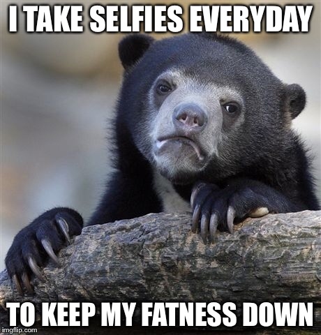 Confession Bear Meme | I TAKE SELFIES EVERYDAY TO KEEP MY FATNESS DOWN | image tagged in memes,confession bear | made w/ Imgflip meme maker