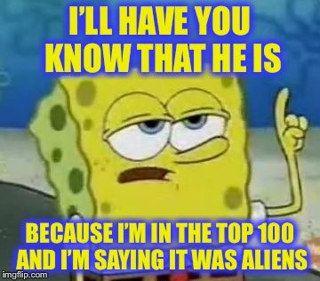 I’LL HAVE YOU KNOW THAT HE IS BECAUSE I’M IN THE TOP 100 AND I’M SAYING IT WAS ALIENS | made w/ Imgflip meme maker