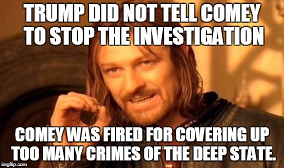One Does Not Simply Meme | TRUMP DID NOT TELL COMEY TO STOP THE INVESTIGATION; COMEY WAS FIRED FOR COVERING UP TOO MANY CRIMES OF THE DEEP STATE. | image tagged in memes,one does not simply | made w/ Imgflip meme maker