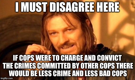 One Does Not Simply Meme | I MUST DISAGREE HERE IF COPS WERE TO CHARGE AND CONVICT THE CRIMES COMMITTED BY OTHER COPS THERE WOULD BE LESS CRIME AND LESS BAD COPS | image tagged in memes,one does not simply | made w/ Imgflip meme maker