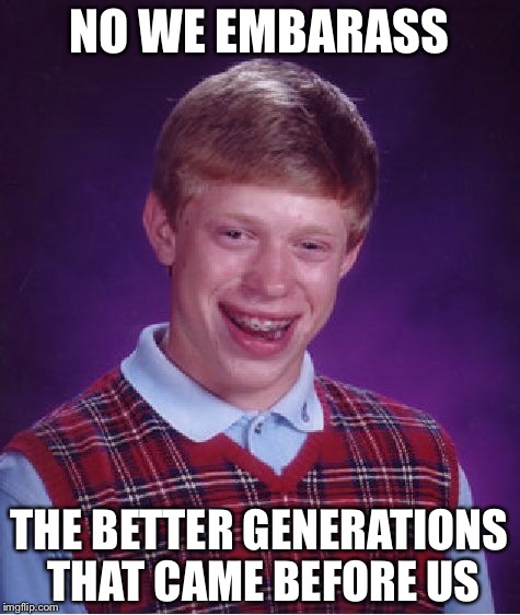 Bad Luck Brian Meme | NO WE EMBARASS THE BETTER GENERATIONS THAT CAME BEFORE US | image tagged in memes,bad luck brian | made w/ Imgflip meme maker