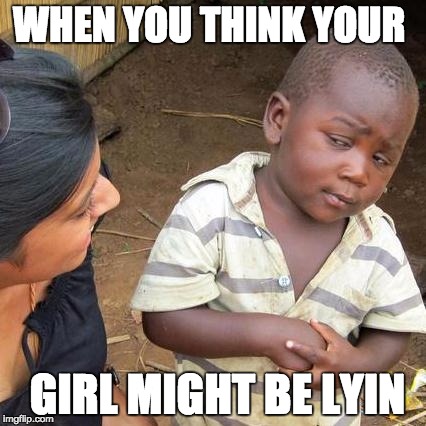 Third World Skeptical Kid Meme | WHEN YOU THINK YOUR; GIRL MIGHT BE LYIN | image tagged in memes,third world skeptical kid | made w/ Imgflip meme maker