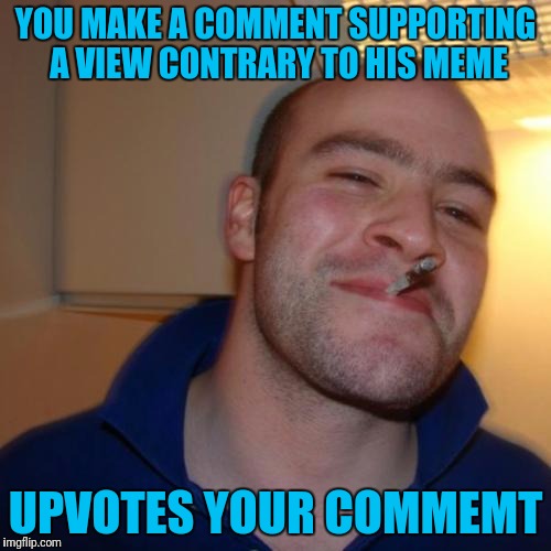 Good Guy Greg Meme | YOU MAKE A COMMENT SUPPORTING A VIEW CONTRARY TO HIS MEME; UPVOTES YOUR COMMEMT | image tagged in memes,good guy greg | made w/ Imgflip meme maker