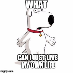 Family Guy Brian Meme | WHAT; CAN I JUST LIVE MY OWN LIFE | image tagged in memes,family guy brian | made w/ Imgflip meme maker