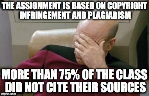 Captain Picard Facepalm Meme | THE ASSIGNMENT IS BASED ON COPYRIGHT INFRINGEMENT AND PLAGIARISM; MORE THAN 75% OF THE CLASS DID NOT CITE THEIR SOURCES | image tagged in memes,captain picard facepalm | made w/ Imgflip meme maker