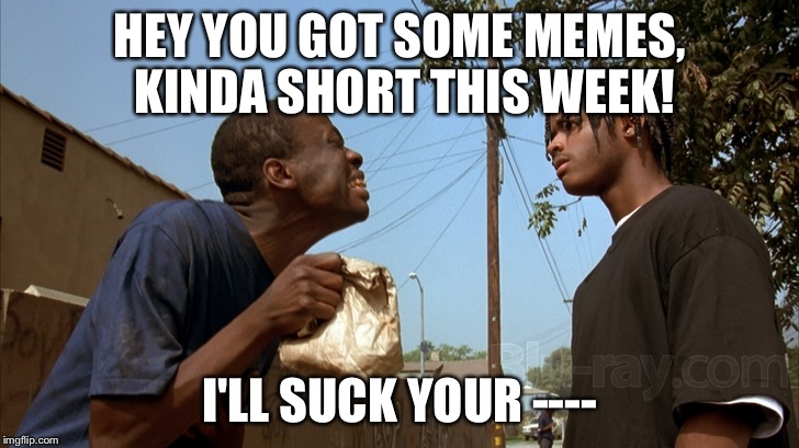 Got some memes | HEY YOU GOT SOME MEMES, KINDA SHORT THIS WEEK! I'LL SUCK YOUR ---- | image tagged in tag | made w/ Imgflip meme maker