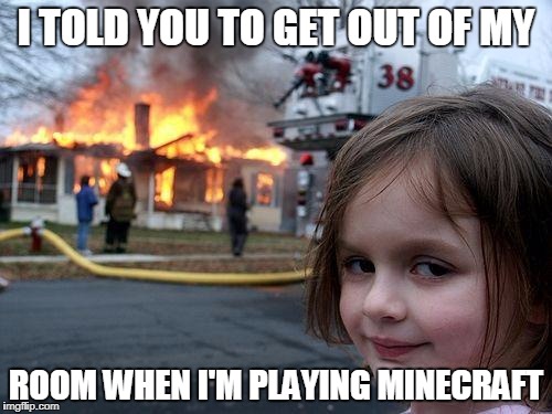 Disaster Girl | I TOLD YOU TO GET OUT OF MY; ROOM WHEN I'M PLAYING MINECRAFT | image tagged in memes,disaster girl | made w/ Imgflip meme maker