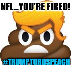 trump-turd...it speaks! | NFL...YOU'RE FIRED! #TRUMPTURDSPEACH | image tagged in angry trump turd,trump,funny memes,nfl,nfl memes,nfl football | made w/ Imgflip meme maker