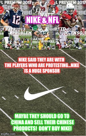 NIKE & NFL; NIKE SAID THEY ARE WITH THE PLAYERS WHO ARE PROTESTING...NIKE IS A HUGE SPONSOR; MAYBE THEY SHOULD GO TO CHINA AND SELL THEIR CHINESE PRODUCTS!  DON'T BUY NIKE! | image tagged in protest | made w/ Imgflip meme maker