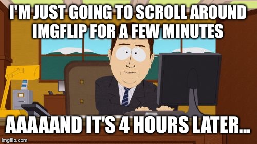 Aaaaand This Happens To All Of Us!!!  | I'M JUST GOING TO SCROLL AROUND IMGFLIP FOR A FEW MINUTES; AAAAAND IT'S 4 HOURS LATER... | image tagged in memes,aaaaand its gone,lynch1979,lol | made w/ Imgflip meme maker